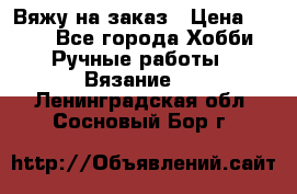 Вяжу на заказ › Цена ­ 800 - Все города Хобби. Ручные работы » Вязание   . Ленинградская обл.,Сосновый Бор г.